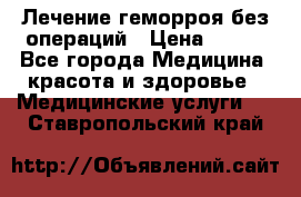 Лечение геморроя без операций › Цена ­ 300 - Все города Медицина, красота и здоровье » Медицинские услуги   . Ставропольский край